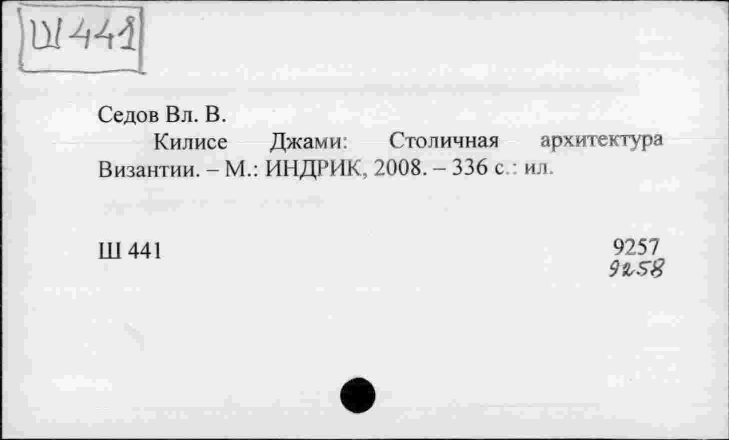 ﻿Седов Вл. В.
Килисе Джами: Столичная архитектура Византии. - М.: ИНДРИК, 2008. — 336 с : ил.
Ш441
9257
9ъ$8